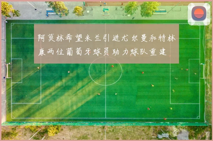 阿莫林希望米兰引进尤尔曼和特林康两位葡萄牙球员助力球队重建