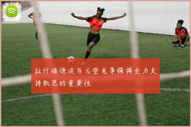 拉什福德谈与戈登竞争强调全力支持凯恩的重要性