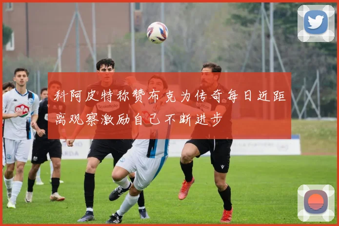 科阿皮特称赞布克为传奇每日近距离观察激励自己不断进步
