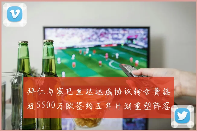 拜仁与塞巴里达达成协议转会费接近5500万欧签约五年计划重塑阵容