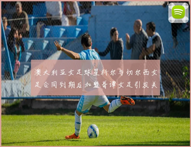 澳大利亚女足球星科尔与切尔西女足合同到期后加盟哥谭女足引发关注