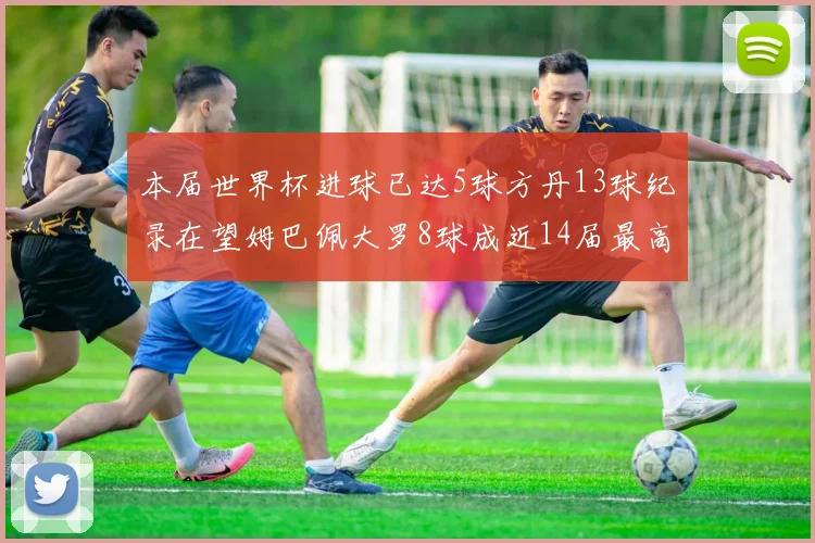 本届世界杯进球已达5球方丹13球纪录在望姆巴佩大罗8球成近14届最高